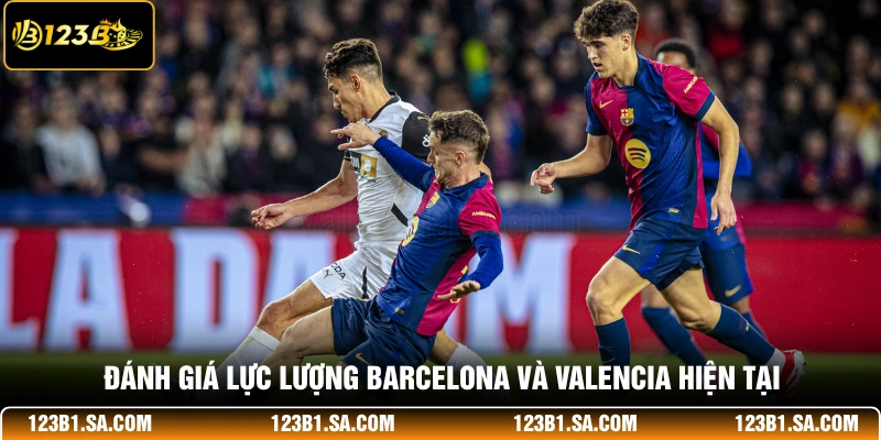 Đánh giá lực lượng Barcelona và Valencia hiện tại