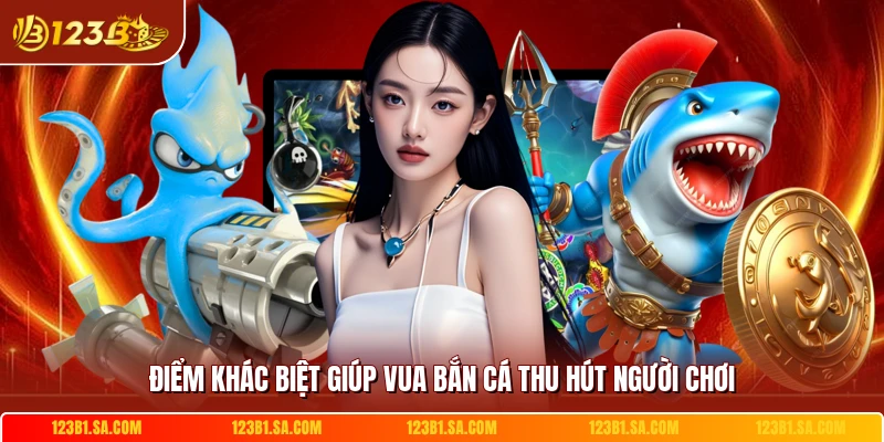 Điểm khác biệt giúp vua bắn cá thu hút người chơi