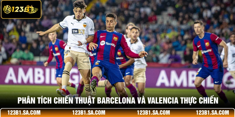 Phân tích chiến thuật Barcelona và Valencia thực chiến