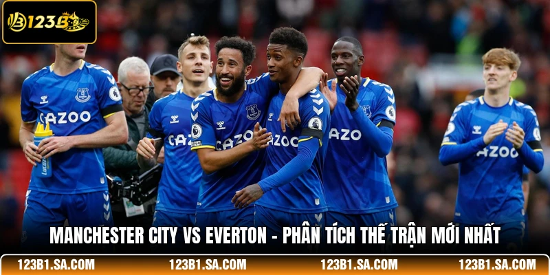 Manchester City Vs Everton - Phân Tích Thế Trận Mới Nhất